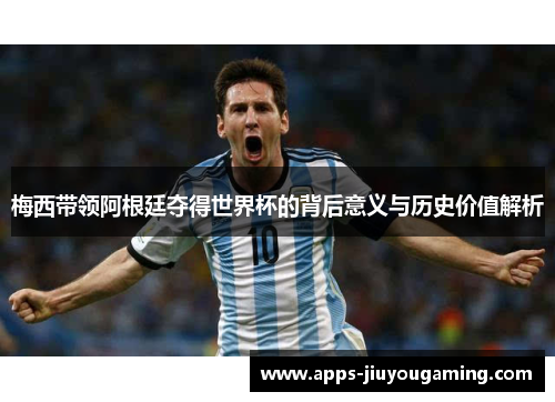 梅西带领阿根廷夺得世界杯的背后意义与历史价值解析