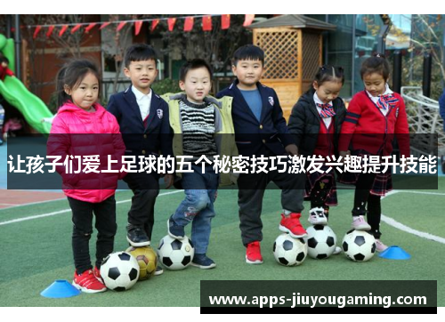 让孩子们爱上足球的五个秘密技巧激发兴趣提升技能