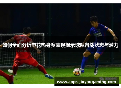 如何全面分析申花热身赛表现揭示球队备战状态与潜力
