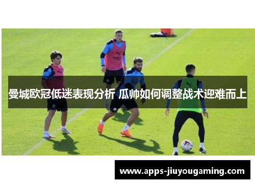 曼城欧冠低迷表现分析 瓜帅如何调整战术迎难而上