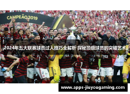 2024年五大联赛球员过人技巧全解析 探秘顶级球员的突破艺术