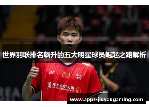 世界羽联排名飙升的五大明星球员崛起之路解析