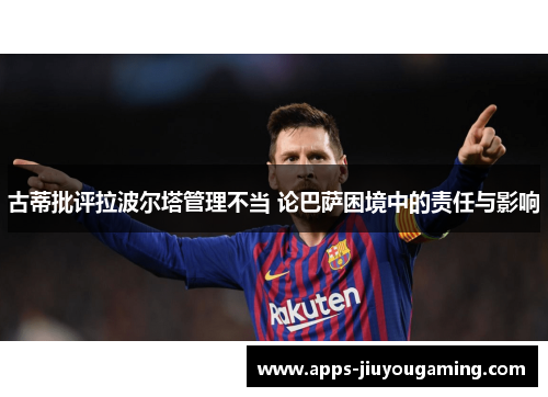 古蒂批评拉波尔塔管理不当 论巴萨困境中的责任与影响
