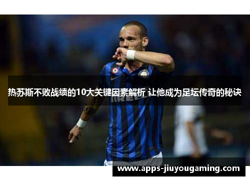 热苏斯不败战绩的10大关键因素解析 让他成为足坛传奇的秘诀