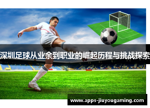 深圳足球从业余到职业的崛起历程与挑战探索
