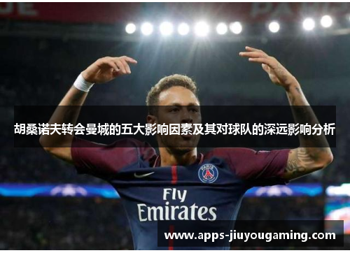 胡桑诺夫转会曼城的五大影响因素及其对球队的深远影响分析