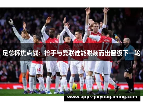 足总杯焦点战：枪手与曼联谁能脱颖而出晋级下一轮