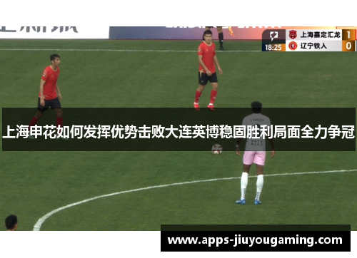 上海申花如何发挥优势击败大连英博稳固胜利局面全力争冠