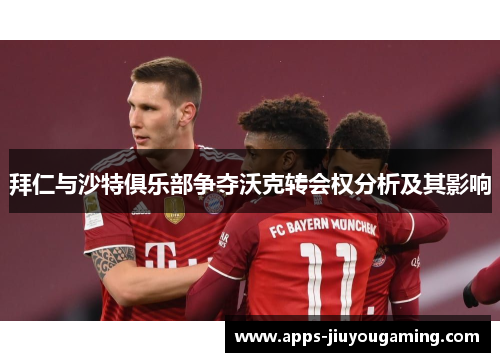 拜仁与沙特俱乐部争夺沃克转会权分析及其影响