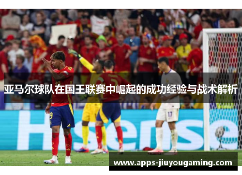 亚马尔球队在国王联赛中崛起的成功经验与战术解析
