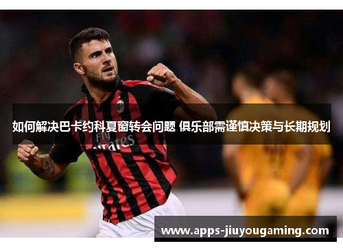 如何解决巴卡约科夏窗转会问题 俱乐部需谨慎决策与长期规划