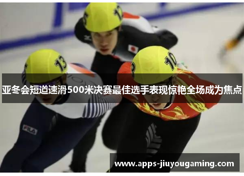 亚冬会短道速滑500米决赛最佳选手表现惊艳全场成为焦点