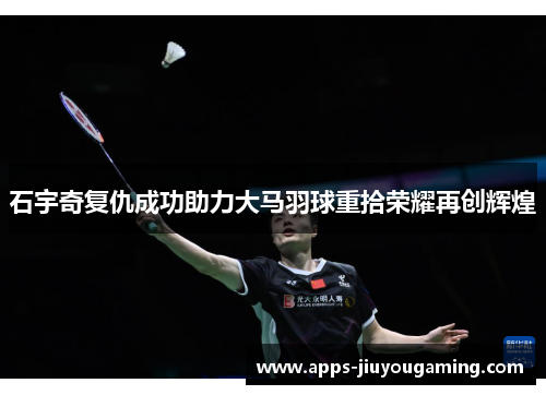石宇奇复仇成功助力大马羽球重拾荣耀再创辉煌