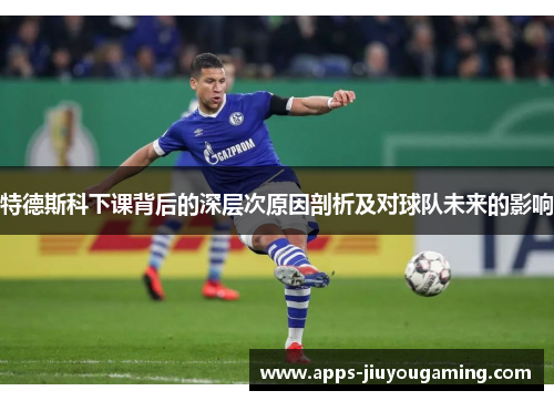 特德斯科下课背后的深层次原因剖析及对球队未来的影响