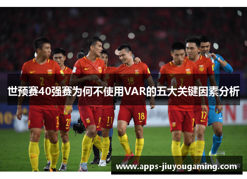 世预赛40强赛为何不使用VAR的五大关键因素分析