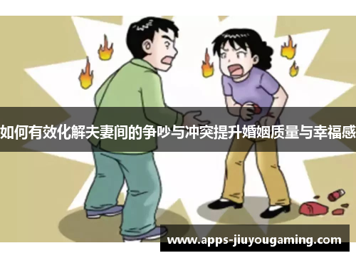 如何有效化解夫妻间的争吵与冲突提升婚姻质量与幸福感