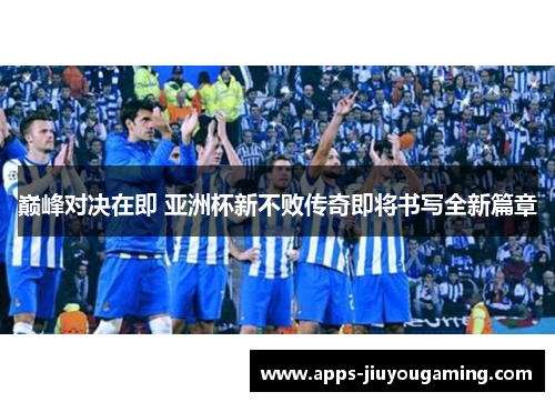 巅峰对决在即 亚洲杯新不败传奇即将书写全新篇章