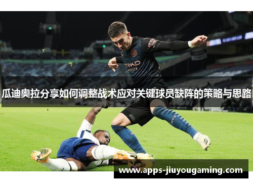瓜迪奥拉分享如何调整战术应对关键球员缺阵的策略与思路