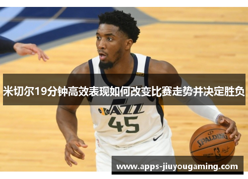 米切尔19分钟高效表现如何改变比赛走势并决定胜负
