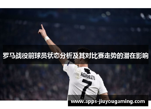 罗马战役前球员状态分析及其对比赛走势的潜在影响