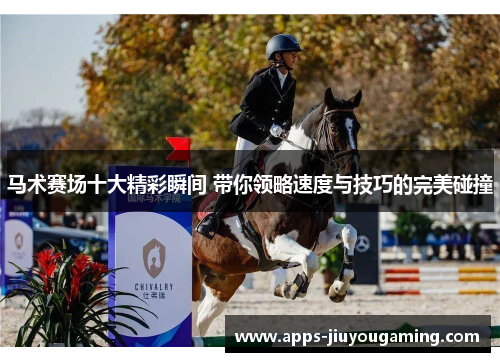 马术赛场十大精彩瞬间 带你领略速度与技巧的完美碰撞