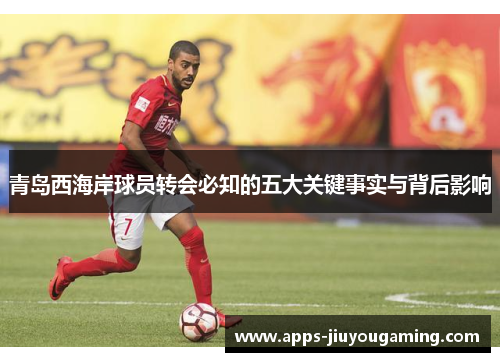 青岛西海岸球员转会必知的五大关键事实与背后影响