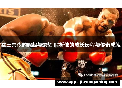 拳王泰森的崛起与荣耀 解析他的成长历程与传奇成就
