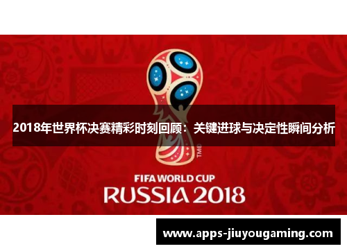 2018年世界杯决赛精彩时刻回顾：关键进球与决定性瞬间分析
