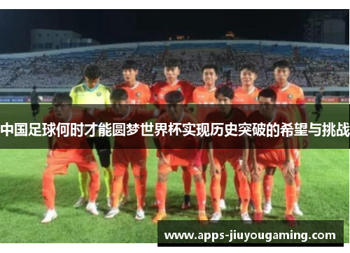 中国足球何时才能圆梦世界杯实现历史突破的希望与挑战