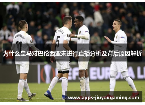 为什么皇马对巴伦西亚未进行直播分析及背后原因解析 为什么皇马对巴伦西亚未进行直播分析及背后原因解析