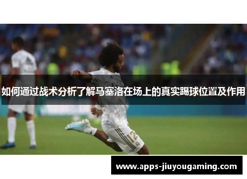 如何通过战术分析了解马塞洛在场上的真实踢球位置及作用