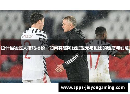 拉什福德过人技巧揭秘：如何突破防线展现无与伦比的速度与创意