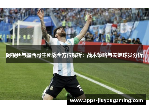 阿根廷与墨西哥生死战全方位解析：战术策略与关键球员分析