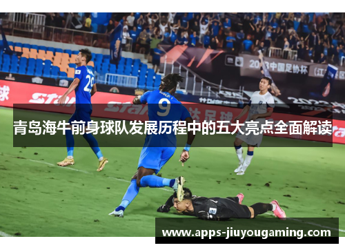青岛海牛前身球队发展历程中的五大亮点全面解读