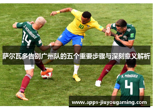 萨尔瓦多告别广州队的五个重要步骤与深刻意义解析