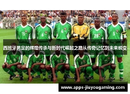 西班牙男足的辉煌传承与新时代崛起之路从传奇记忆到未来蜕变