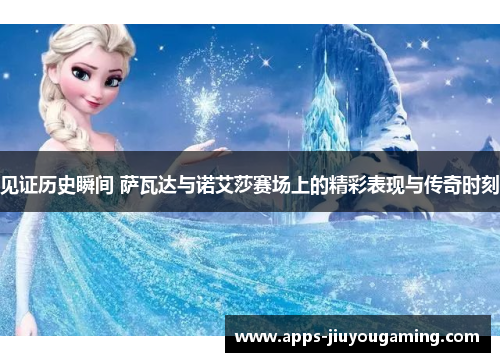 见证历史瞬间 萨瓦达与诺艾莎赛场上的精彩表现与传奇时刻 见证历史瞬间 萨瓦达与诺艾莎赛场上的精彩表现与传奇时刻