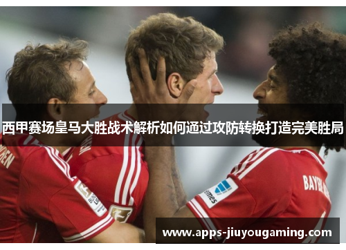 西甲赛场皇马大胜战术解析如何通过攻防转换打造完美胜局 西甲赛场皇马大胜战术解析如何通过攻防转换打造完美胜局