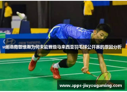 谢浩南曾维瀚为何未能晋级马来西亚羽毛球公开赛的原因分析 谢浩南曾维瀚为何未能晋级马来西亚羽毛球公开赛的原因分析