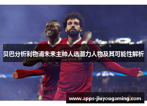 贝巴分析利物浦未来主帅人选潜力人物及其可能性解析 贝巴分析利物浦未来主帅人选潜力人物及其可能性解析