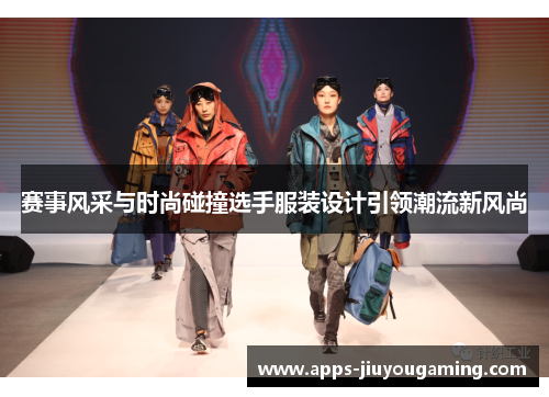 赛事风采与时尚碰撞选手服装设计引领潮流新风尚 赛事风采与时尚碰撞选手服装设计引领潮流新风尚
