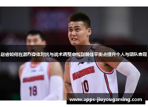 赵睿如何在激烈身体对抗与战术调整中找到最佳平衡点提升个人与团队表现 赵睿如何在激烈身体对抗与战术调整中找到最佳平衡点提升个人与团队表现