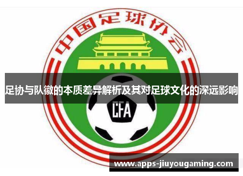 足协与队徽的本质差异解析及其对足球文化的深远影响