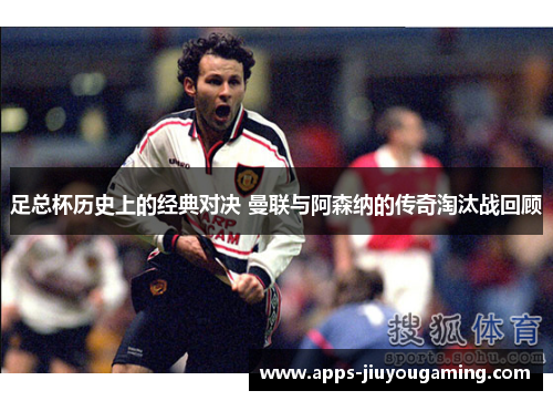 足总杯历史上的经典对决 曼联与阿森纳的传奇淘汰战回顾 足总杯历史上的经典对决 曼联与阿森纳的传奇淘汰战回顾