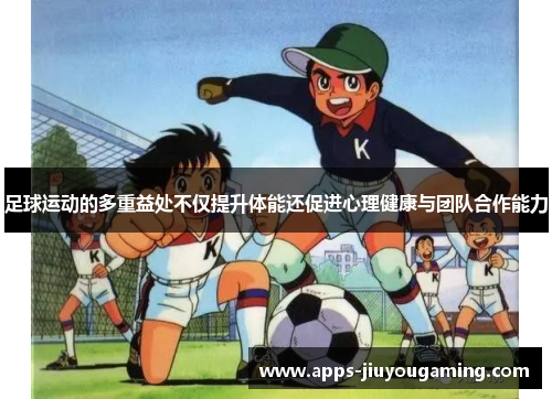 足球运动的多重益处不仅提升体能还促进心理健康与团队合作能力 足球运动的多重益处不仅提升体能还促进心理健康与团队合作能力