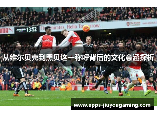从维尔贝克到黑贝这一称呼背后的文化意涵探析 从维尔贝克到黑贝这一称呼背后的文化意涵探析