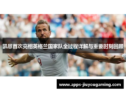 凯恩首次亮相英格兰国家队全过程详解与重要时刻回顾