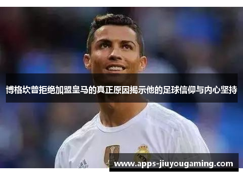 博格坎普拒绝加盟皇马的真正原因揭示他的足球信仰与内心坚持 博格坎普拒绝加盟皇马的真正原因揭示他的足球信仰与内心坚持