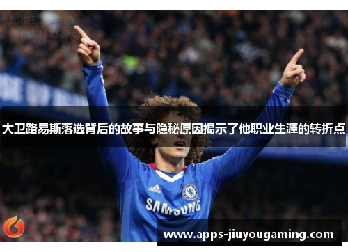 大卫路易斯落选背后的故事与隐秘原因揭示了他职业生涯的转折点 大卫路易斯落选背后的故事与隐秘原因揭示了他职业生涯的转折点