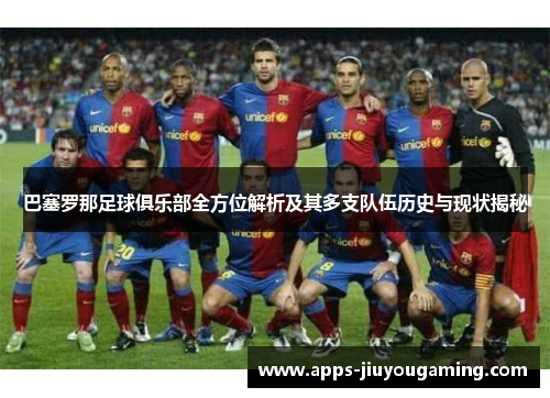 巴塞罗那足球俱乐部全方位解析及其多支队伍历史与现状揭秘 巴塞罗那足球俱乐部全方位解析及其多支队伍历史与现状揭秘